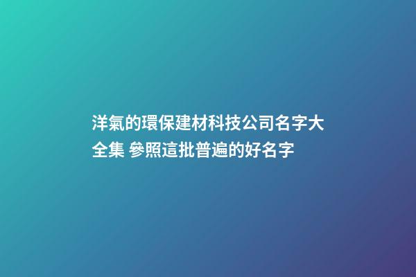 洋氣的環保建材科技公司名字大全集 參照這批普遍的好名字-第1張-公司起名-玄機派